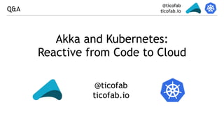 @ticofab
ticofab.ioQ&A
@ticofab
ticofab.io
Akka and Kubernetes:
Reactive from Code to Cloud
 