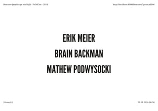 ERIK MEIERERIK MEIER
BRAIN BACKMANBRAIN BACKMAN
MATHEW PODWYSOCKIMATHEW PODWYSOCKI
Reactive JavaScript mit RxJS - FrOSCon - 2016 http://localhost:8000/Reactive/?print-pdf/#/
20 von 83 22.08.2016 08:58
 