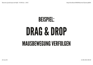BEISPIEL:BEISPIEL:
DRAG & DROPDRAG & DROP
MAUSBEWEGUNG VERFOLGENMAUSBEWEGUNG VERFOLGEN
Reactive JavaScript mit RxJS - FrOSCon - 2016 http://localhost:8000/Reactive/?print-pdf/#/
24 von 83 22.08.2016 08:58
 