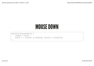 MOUSE DOWNMOUSE DOWN
function mousedown(e) {
isDown = true;
state = { startX: e.offsetX, startY: e.offsetY};
}
Reactive JavaScript mit RxJS - FrOSCon - 2016 http://localhost:8000/Reactive/?print-pdf/#/
26 von 83 22.08.2016 08:58
 