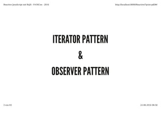 ITERATOR PATTERNITERATOR PATTERN
&&
OBSERVER PATTERNOBSERVER PATTERN
Reactive JavaScript mit RxJS - FrOSCon - 2016 http://localhost:8000/Reactive/?print-pdf/#/
3 von 83 22.08.2016 08:58
 
