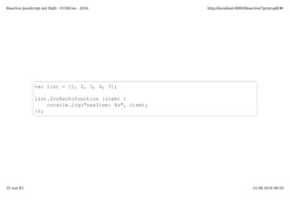 var list = [1, 2, 3, 4, 5];
list.forEach(function (item) {
console.log("nexItem: %s", item);
});
Reactive JavaScript mit RxJS - FrOSCon - 2016 http://localhost:8000/Reactive/?print-pdf/#/
35 von 83 22.08.2016 08:58
 