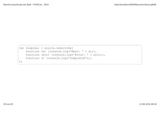 var disposal = source.subscribe(
function (x) {console.log('Next: ' + x);},
function (err) {console.log('Error: ' + err);},
function () {console.log('Completed');}
);
Reactive JavaScript mit RxJS - FrOSCon - 2016 http://localhost:8000/Reactive/?print-pdf/#/
39 von 83 22.08.2016 08:58
 