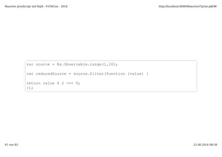 var source = Rx.Observable.range(1,10);
var reducedSource = source.filter(function (value) {
return value % 2 === 0;
});
Reactive JavaScript mit RxJS - FrOSCon - 2016 http://localhost:8000/Reactive/?print-pdf/#/
41 von 83 22.08.2016 08:58
 