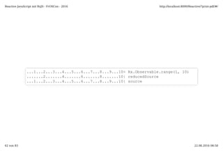 ...1...2...3...4...5...6...7...8...9...10> Rx.Observable.range(1, 10)
.......2.......4.......6.......8.......10| reducedSource
...1...2...3...4...5...6...7...8...9...10| source
Reactive JavaScript mit RxJS - FrOSCon - 2016 http://localhost:8000/Reactive/?print-pdf/#/
42 von 83 22.08.2016 08:58
 