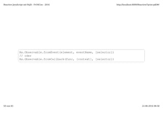 Rx.Observable.fromEvent(element, eventName, [selector])
// oder
Rx.Observable.fromCallback(func, [context], [selector])
Reactive JavaScript mit RxJS - FrOSCon - 2016 http://localhost:8000/Reactive/?print-pdf/#/
50 von 83 22.08.2016 08:58
 
