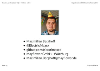 Maximilian Berghoff
@ElectricMaxxx
github.com/electrimaxxx
May�ower GmbH - Würzburg
Maximilian.Berghoff@may�ower.de
Reactive JavaScript mit RxJS - FrOSCon - 2016 http://localhost:8000/Reactive/?print-pdf/#/
6 von 83 22.08.2016 08:58
 
