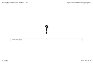 ??
.flatMap();
Reactive JavaScript mit RxJS - FrOSCon - 2016 http://localhost:8000/Reactive/?print-pdf/#/
64 von 83 22.08.2016 08:58
 