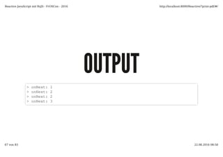 OUTPUTOUTPUT
> onNext: 1
> onNext: 2
> onNext: 2
> onNext: 3
Reactive JavaScript mit RxJS - FrOSCon - 2016 http://localhost:8000/Reactive/?print-pdf/#/
67 von 83 22.08.2016 08:58
 