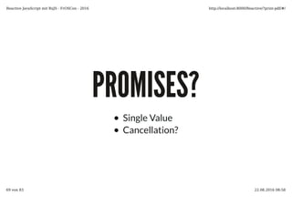 PROMISES?PROMISES?
Single Value
Cancellation?
Reactive JavaScript mit RxJS - FrOSCon - 2016 http://localhost:8000/Reactive/?print-pdf/#/
69 von 83 22.08.2016 08:58
 