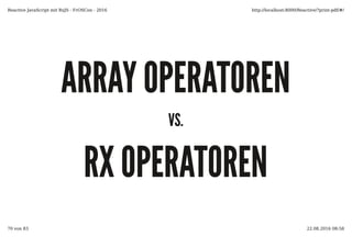ARRAY OPERATORENARRAY OPERATOREN
VS.VS.
RX OPERATORENRX OPERATOREN
Reactive JavaScript mit RxJS - FrOSCon - 2016 http://localhost:8000/Reactive/?print-pdf/#/
70 von 83 22.08.2016 08:58
 