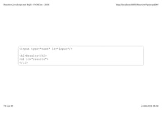<input type="text" id="input"/>
<h2>Results</h2>
<ul id="results">
</ul>
Reactive JavaScript mit RxJS - FrOSCon - 2016 http://localhost:8000/Reactive/?print-pdf/#/
74 von 83 22.08.2016 08:58
 