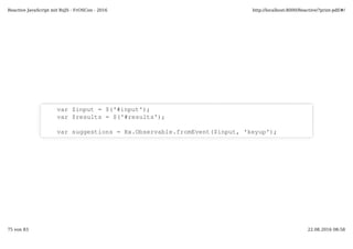 var $input = $('#input');
var $results = $('#results');
var suggestions = Rx.Observable.fromEvent($input, 'keyup');
Reactive JavaScript mit RxJS - FrOSCon - 2016 http://localhost:8000/Reactive/?print-pdf/#/
75 von 83 22.08.2016 08:58
 
