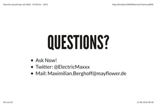 QUESTIONS?QUESTIONS?
Ask Now!
Twitter: @ElectricMaxxx
Mail: Maximilian.Berghoff@may�ower.de
Reactive JavaScript mit RxJS - FrOSCon - 2016 http://localhost:8000/Reactive/?print-pdf/#/
80 von 83 22.08.2016 08:58
 