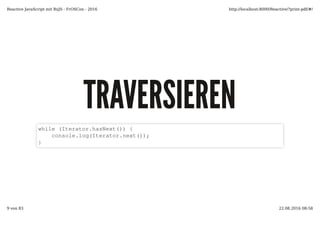 TRAVERSIERENTRAVERSIEREN
while (Iterator.hasNext()) {
console.log(Iterator.next());
}
Reactive JavaScript mit RxJS - FrOSCon - 2016 http://localhost:8000/Reactive/?print-pdf/#/
9 von 83 22.08.2016 08:58
 