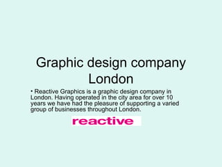 Graphic design company
London
• Reactive Graphics is a graphic design company in
London. Having operated in the city area for over 10
years we have had the pleasure of supporting a varied
group of businesses throughout London.
 