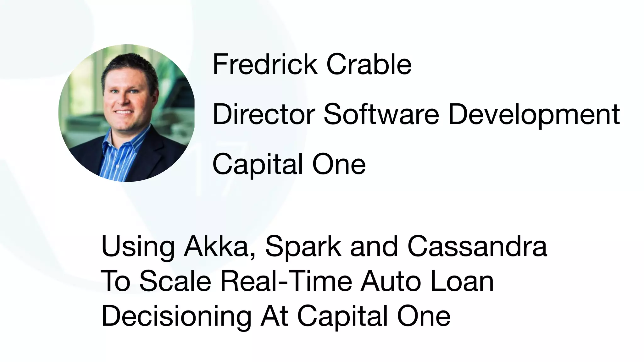 Using Akka, Spark and Cassandra
To Scale Real-Time Auto Loan
Decisioning At Capital One
Fredrick Crable

Director Software Development

Capital One
 