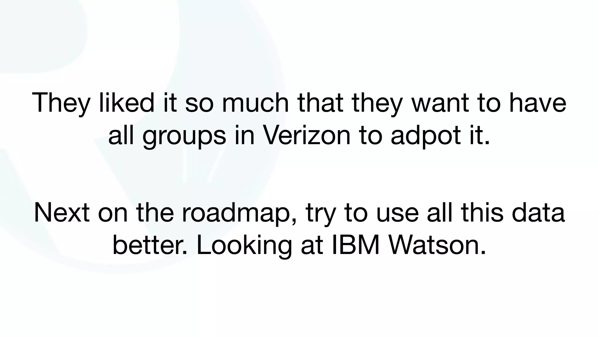 They liked it so much that they want to have
all groups in Verizon to adpot it.
Next on the roadmap, try to use all this data
better. Looking at IBM Watson.
 