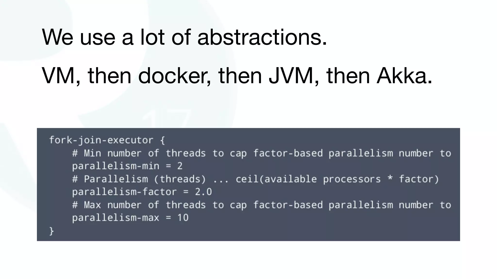 We use a lot of abstractions. 

VM, then docker, then JVM, then Akka.

 