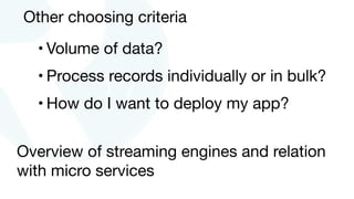 Other choosing criteria
• Volume of data?

• Process records individually or in bulk?

• How do I want to deploy my app?
Overview of streaming engines and relation
with micro services
 
