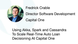 Using Akka, Spark and Cassandra
To Scale Real-Time Auto Loan
Decisioning At Capital One
Fredrick Crable

Director Software Development

Capital One
 