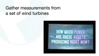 Gather measurements from
a set of wind turbines
 