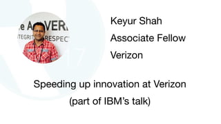 Speeding up innovation at Verizon

(part of IBM’s talk)
Keyur Shah 

Associate Fellow

Verizon
 