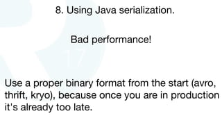 8. Using Java serialization.
Bad performance!
Use a proper binary format from the start (avro,
thrift, kryo), because once you are in production
it's already too late.
 