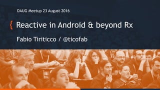 Reactive in Android & beyond Rx
Fabio Tiriticco / @ticofab
DAUG Meetup 23 August 2016
 