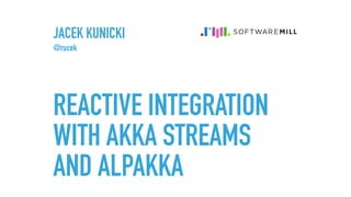 REACTIVE INTEGRATION
WITH AKKA STREAMS
AND ALPAKKA
JACEK KUNICKI
@rucek
 