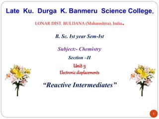 1
Late Ku. Durga K. Banmeru Science College,
LONAR DIST. BULDANA (Maharashtra), India.
Section –II
Unit-3
Electronicdisplacements
“Reactive Intermediates”
B. Sc. Ist year Sem-Ist
Subject:- Chemistry
 