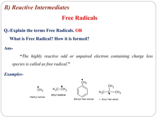 Free Radicals
Ans-
“The highly reactive odd or unpaired electron containing charge less
species is called as free radical.”
Examples-
Q.-Explain the terms Free Radicals. OR
What is Free Radical? How it is formed?
B) Reactive Intermediates
 