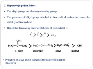 2. Hyperconjugation Effect-
• The alkyl groups are electron releasing groups.
• The presence of alkyl group attached to free radical carbon increases the
stability of free radical.
• Hence the decreasing order of stability of free radical is
• Presence of alkyl group increases the hyperconjugation
structures.
 