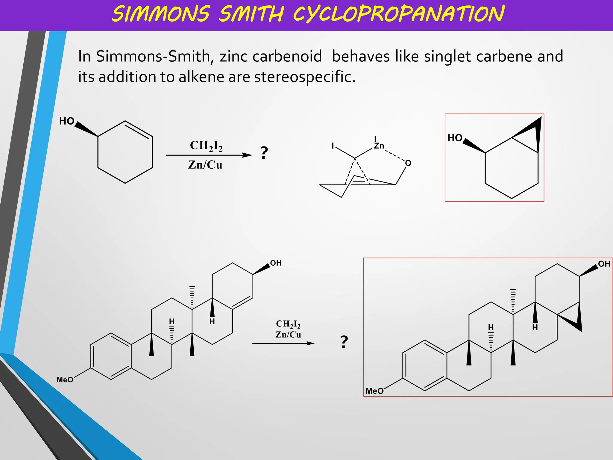 SIMMONS SMITH CYCLOPROPANATION
In Simmons-Smith, zinc carbenoid behaves like singlet carbene and
its addition to alkene are stereospecific.
?
?
 