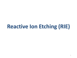 Reactive Ion Etching (RIE)
1
 