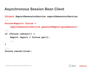 Asynchronous Session Bean Client
Copyright © 2015 CapTech Ventures, Inc. All rights reserved.
@Inject ReportGeneratorService reportGeneratorService;
...
Future<Report> future =
reportGeneratorService.generateReport(parameters);
...
if (future.isDone()) {
Report report = future.get();
...
}
...
future.cancel(true);
 