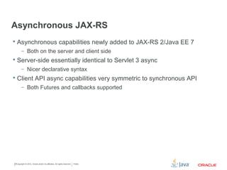 Asynchronous JAX-RS
• Asynchronous capabilities newly added to JAX-RS 2/Java EE 7
• Both on the server and client side
• Server-side essentially identical to Servlet 3 async
• Nicer declarative syntax
• Client API async capabilities very symmetric to synchronous API
• Both Futures and callbacks supported
• JAX-RS server-side NIO promised for Java EE 8
Copyright © 2015 CapTech Ventures, Inc. All rights reserved.
 