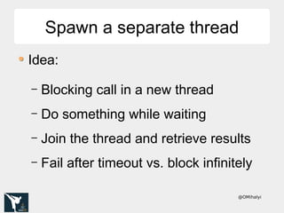 @OMihalyi
Spawn a separate threadSpawn a separate thread
Idea:
– Blocking call in a new thread
– Do something while waiting
– Join the thread and retrieve results
– Fail after timeout vs. block infinitely
 