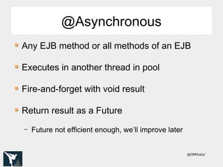 @OMihalyi
@Asynchronous@Asynchronous
Any EJB method or all methods of an EJB
Executes in another thread in pool
Fire-and-forget with void result
Return result as a Future
– Future not efficient enough, we’ll improve later
 