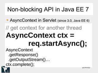 @OMihalyi
Non-blocking API in Java EE 7Non-blocking API in Java EE 7
AsyncContext in Servlet (since 3.0, Java EE 6)
// get context for another thread
AsyncContext ctx =
req.startAsync();
AsyncContext
.getResponse()
.getOutputStream()…
ctx.complete();
 