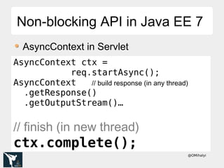 @OMihalyi
Non-blocking API in Java EE 7Non-blocking API in Java EE 7
AsyncContext in Servlet
AsyncContext ctx =
req.startAsync();
AsyncContext // build response (in any thread)
.getResponse()
.getOutputStream()…
// finish (in new thread)
ctx.complete();
 