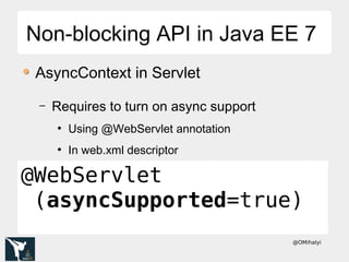@OMihalyi
Non-blocking API in Java EE 7Non-blocking API in Java EE 7
AsyncContext in Servlet
– Requires to turn on async support
●
Using @WebServlet annotation
●
In web.xml descriptor
@WebServlet
(asyncSupported=true)
 