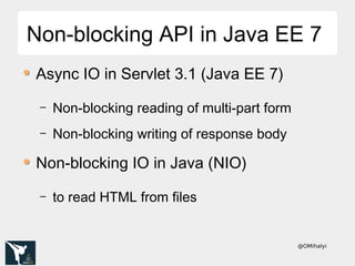 @OMihalyi
Non-blocking API in Java EE 7Non-blocking API in Java EE 7
Async IO in Servlet 3.1 (Java EE 7)
– Non-blocking reading of multi-part form
– Non-blocking writing of response body
Non-blocking IO in Java (NIO)
– to read HTML from files
 