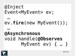 @OMihalyi
@Inject
Event<MyEvent> ev;
…
ev.fire(new MyEvent());
…
@Asynchronous
void handle(@Observes
MyEvent ev) { … }
 