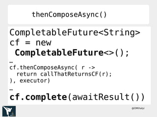 @OMihalyi
thenComposeAsync()thenComposeAsync()
CompletableFuture<String>
cf = new
CompletableFuture<>();
…
cf.thenComposeAsync( r ->
return callThatReturnsCF(r);
), executor)
…
cf.complete(awaitResult())
 