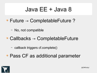 @OMihalyi
Java EE + Java 8Java EE + Java 8
Future → CompletableFuture ?
– No, not compatible
Callbacks → CompletableFuture
– callback triggers cf.complete()
Pass CF as additional parameter
 
