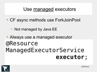 @OMihalyi
Use managed executorsUse managed executors
CF async methods use ForkJoinPool
– Not managed by Java EE
Always use a managed executor
@Resource
ManagedExecutorService
executor;
 