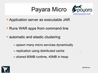 @OMihalyi
Payara MicroPayara Micro
Application server as executable JAR
Runs WAR apps from command line
automatic and elastic clustering
→ spawn many micro services dynamically
→ replication using distributed cache
→ shared 60MB runtime, 40MB in heap
www.payara.fish
→ → V
 