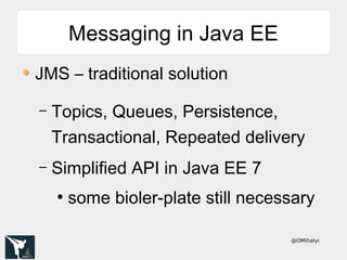 @OMihalyi
Messaging in Java EEMessaging in Java EE
JMS – traditional solution
– Topics, Queues, Persistence,
Transactional, Repeated delivery
– Simplified API in Java EE 7
●
some bioler-plate still necessary
 