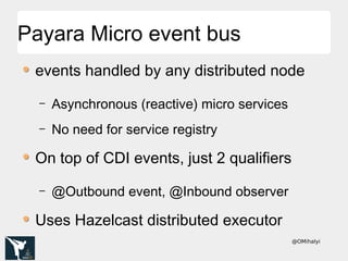 @OMihalyi
Payara Micro event busPayara Micro event bus
events handled by any distributed node
– Asynchronous (reactive) micro services
– No need for service registry
On top of CDI events, just 2 qualifiers
– @Outbound event, @Inbound observer
Uses Hazelcast distributed executor
 